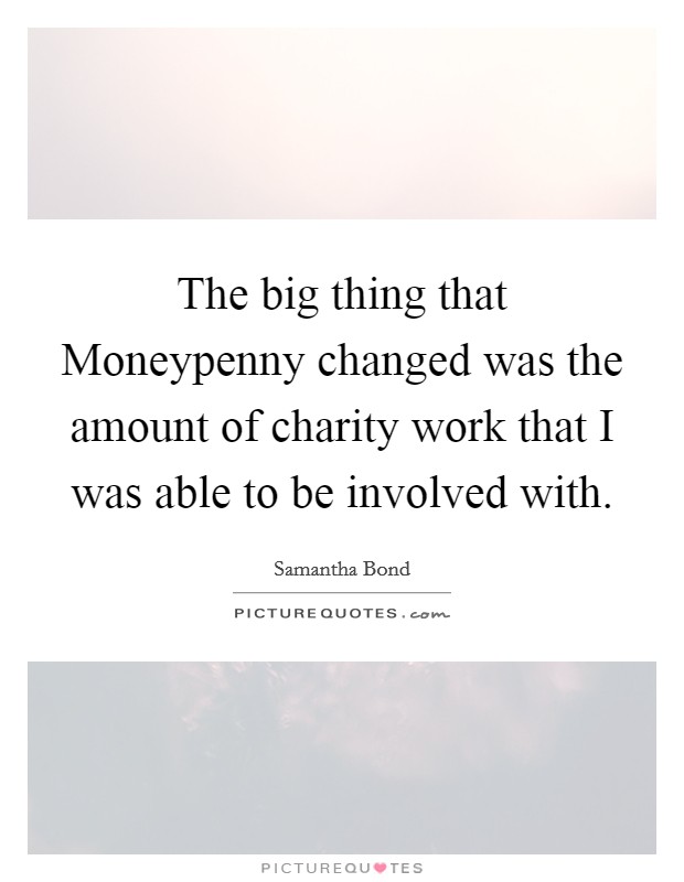 The big thing that Moneypenny changed was the amount of charity work that I was able to be involved with. Picture Quote #1