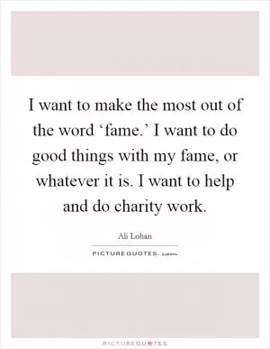 I want to make the most out of the word ‘fame.’ I want to do good things with my fame, or whatever it is. I want to help and do charity work Picture Quote #1