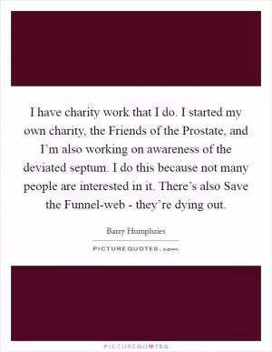 I have charity work that I do. I started my own charity, the Friends of the Prostate, and I’m also working on awareness of the deviated septum. I do this because not many people are interested in it. There’s also Save the Funnel-web - they’re dying out Picture Quote #1