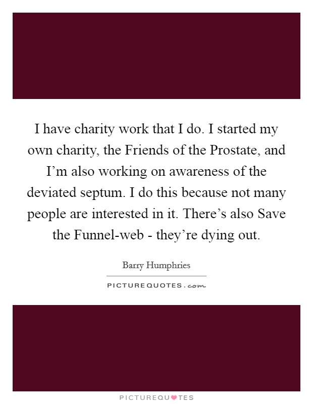 I have charity work that I do. I started my own charity, the Friends of the Prostate, and I'm also working on awareness of the deviated septum. I do this because not many people are interested in it. There's also Save the Funnel-web - they're dying out. Picture Quote #1