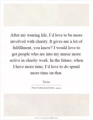 After my touring life, I’d love to be more involved with charity. It gives me a lot of fulfillment, you know? I would love to get people who are into my music more active in charity work. In the future, when I have more time, I’d love to do spend more time on that Picture Quote #1