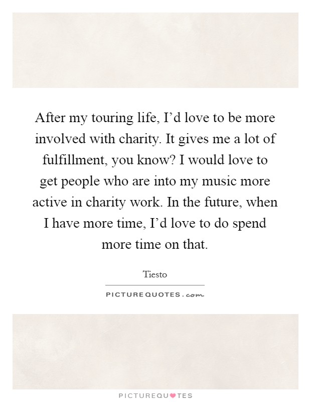 After my touring life, I'd love to be more involved with charity. It gives me a lot of fulfillment, you know? I would love to get people who are into my music more active in charity work. In the future, when I have more time, I'd love to do spend more time on that. Picture Quote #1