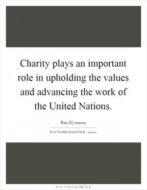 Charity plays an important role in upholding the values and advancing the work of the United Nations Picture Quote #1