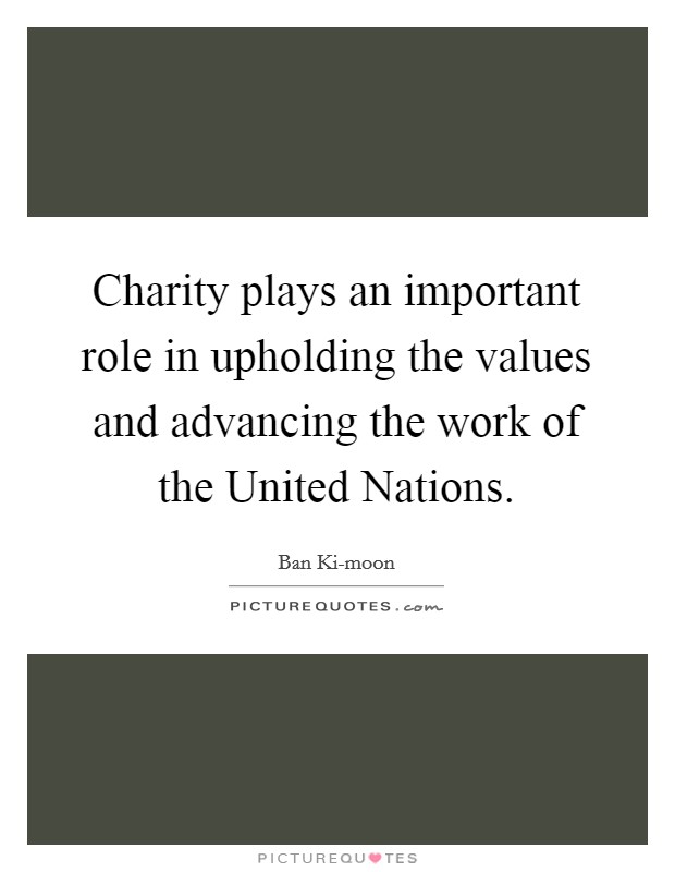 Charity plays an important role in upholding the values and advancing the work of the United Nations. Picture Quote #1