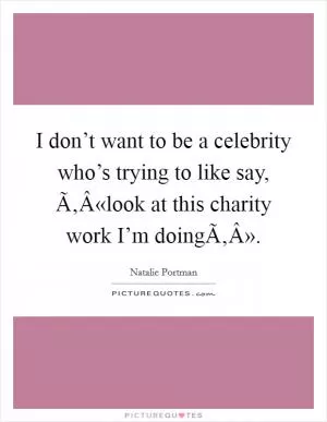 I don’t want to be a celebrity who’s trying to like say, Ã‚Â«look at this charity work I’m doingÃ‚Â» Picture Quote #1