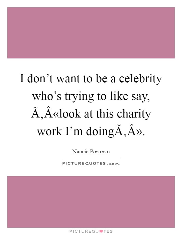 I don't want to be a celebrity who's trying to like say, Ã‚Â«look at this charity work I'm doingÃ‚Â». Picture Quote #1