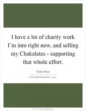 I have a lot of charity work I’m into right now, and selling my Chakalates - supporting that whole effort Picture Quote #1