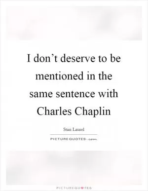 I don’t deserve to be mentioned in the same sentence with Charles Chaplin Picture Quote #1