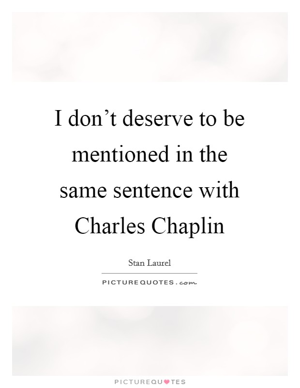 I don't deserve to be mentioned in the same sentence with Charles Chaplin Picture Quote #1
