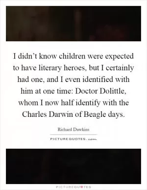 I didn’t know children were expected to have literary heroes, but I certainly had one, and I even identified with him at one time: Doctor Dolittle, whom I now half identify with the Charles Darwin of Beagle days Picture Quote #1