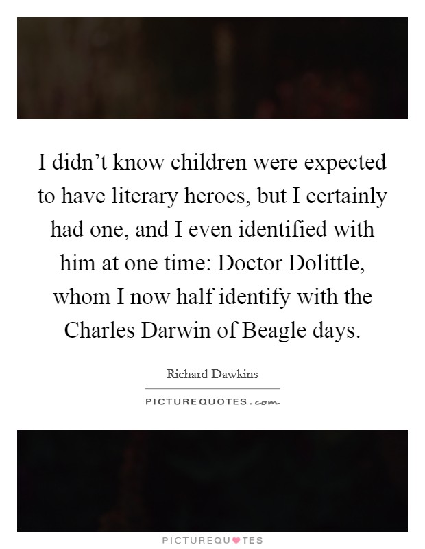I didn't know children were expected to have literary heroes, but I certainly had one, and I even identified with him at one time: Doctor Dolittle, whom I now half identify with the Charles Darwin of Beagle days. Picture Quote #1