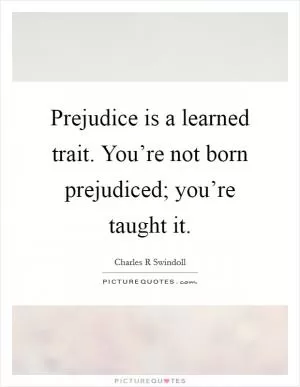 Prejudice is a learned trait. You’re not born prejudiced; you’re taught it Picture Quote #1