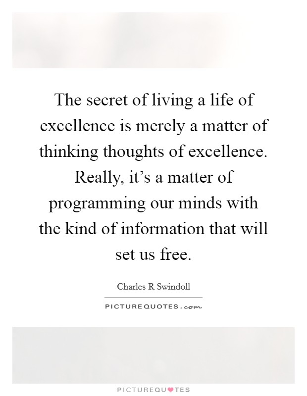 The secret of living a life of excellence is merely a matter of thinking thoughts of excellence. Really, it's a matter of programming our minds with the kind of information that will set us free. Picture Quote #1