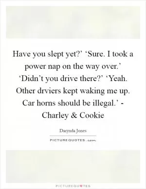 Have you slept yet?’ ‘Sure. I took a power nap on the way over.’ ‘Didn’t you drive there?’ ‘Yeah. Other drviers kept waking me up. Car horns should be illegal.’ - Charley and Cookie Picture Quote #1