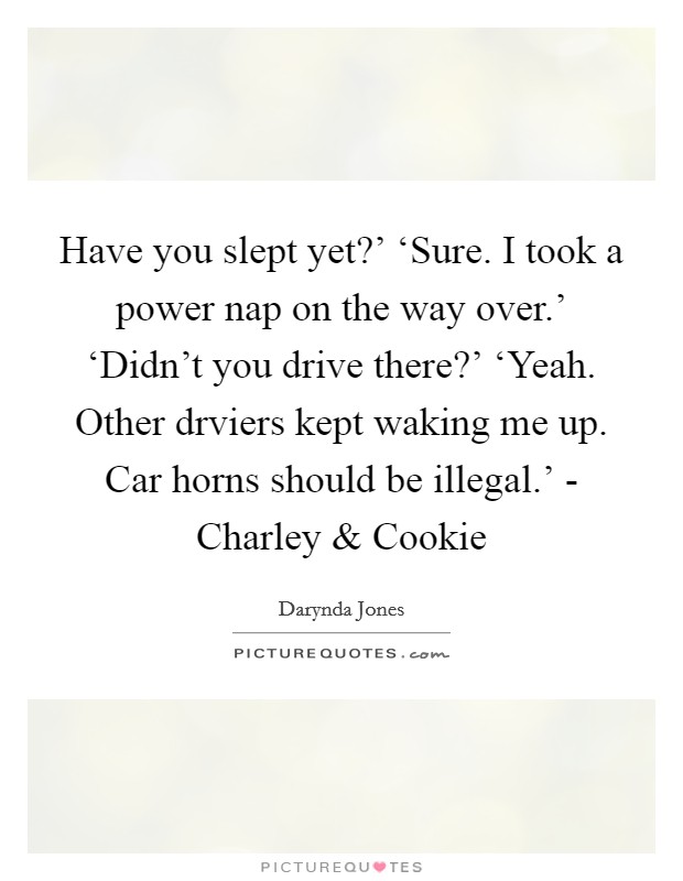 Have you slept yet?' ‘Sure. I took a power nap on the way over.' ‘Didn't you drive there?' ‘Yeah. Other drviers kept waking me up. Car horns should be illegal.' - Charley and Cookie Picture Quote #1