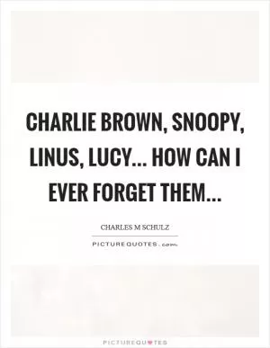 Charlie Brown, Snoopy, Linus, Lucy... How can I ever forget them Picture Quote #1