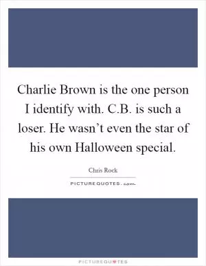 Charlie Brown is the one person I identify with. C.B. is such a loser. He wasn’t even the star of his own Halloween special Picture Quote #1