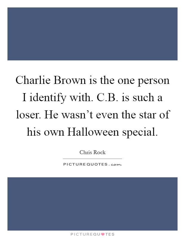 Charlie Brown is the one person I identify with. C.B. is such a loser. He wasn't even the star of his own Halloween special. Picture Quote #1