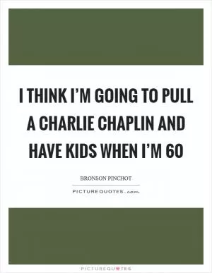 I think I’m going to pull a Charlie Chaplin and have kids when I’m 60 Picture Quote #1
