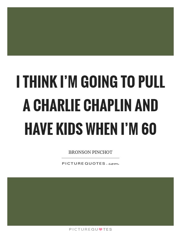 I think I'm going to pull a Charlie Chaplin and have kids when I'm 60 Picture Quote #1