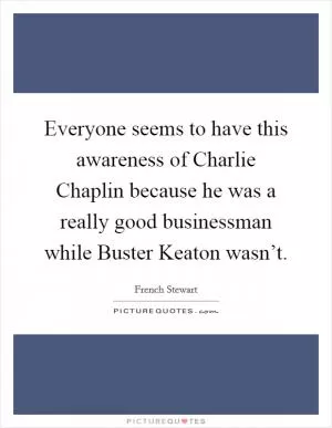 Everyone seems to have this awareness of Charlie Chaplin because he was a really good businessman while Buster Keaton wasn’t Picture Quote #1