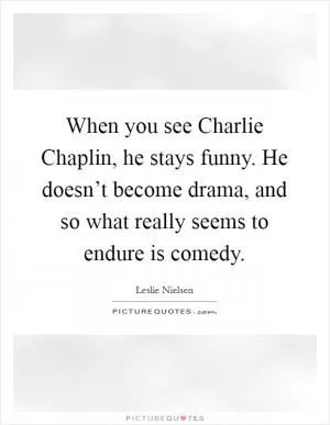When you see Charlie Chaplin, he stays funny. He doesn’t become drama, and so what really seems to endure is comedy Picture Quote #1