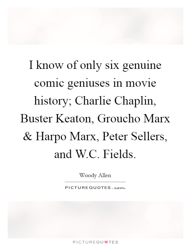 I know of only six genuine comic geniuses in movie history; Charlie Chaplin, Buster Keaton, Groucho Marx and Harpo Marx, Peter Sellers, and W.C. Fields. Picture Quote #1