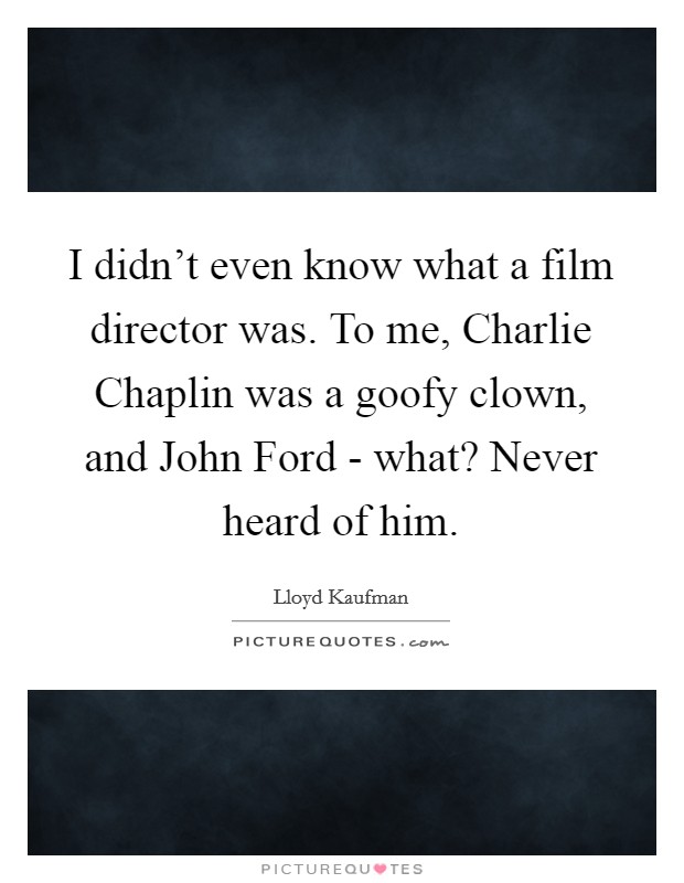 I didn't even know what a film director was. To me, Charlie Chaplin was a goofy clown, and John Ford - what? Never heard of him. Picture Quote #1