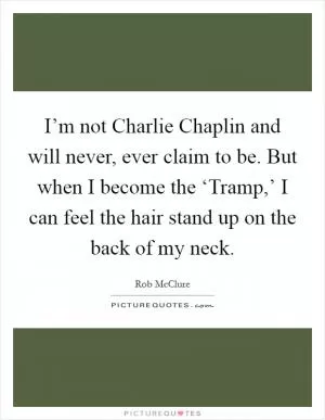 I’m not Charlie Chaplin and will never, ever claim to be. But when I become the ‘Tramp,’ I can feel the hair stand up on the back of my neck Picture Quote #1