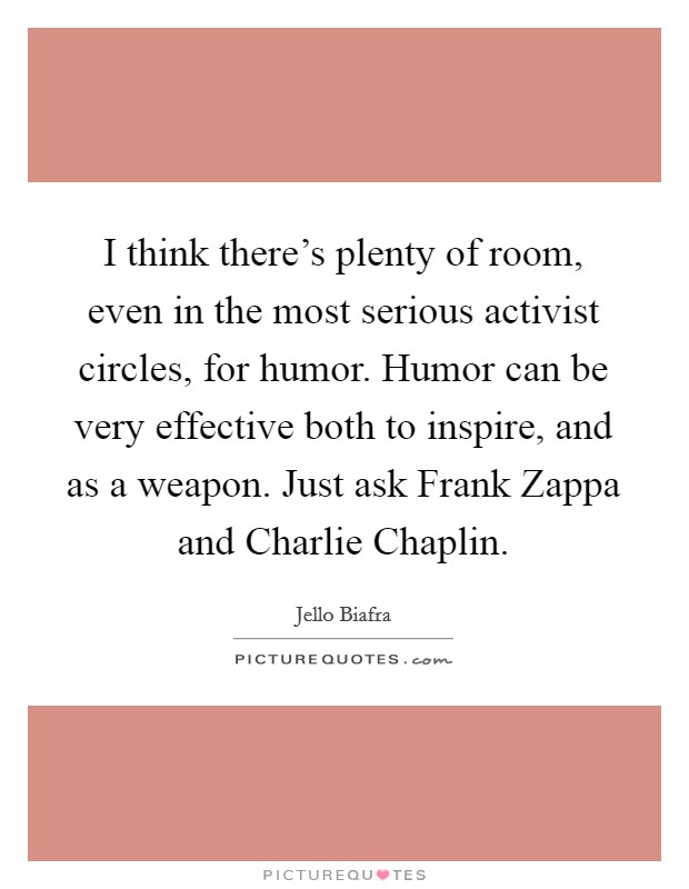 I think there's plenty of room, even in the most serious activist circles, for humor. Humor can be very effective both to inspire, and as a weapon. Just ask Frank Zappa and Charlie Chaplin. Picture Quote #1