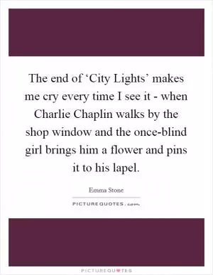 The end of ‘City Lights’ makes me cry every time I see it - when Charlie Chaplin walks by the shop window and the once-blind girl brings him a flower and pins it to his lapel Picture Quote #1