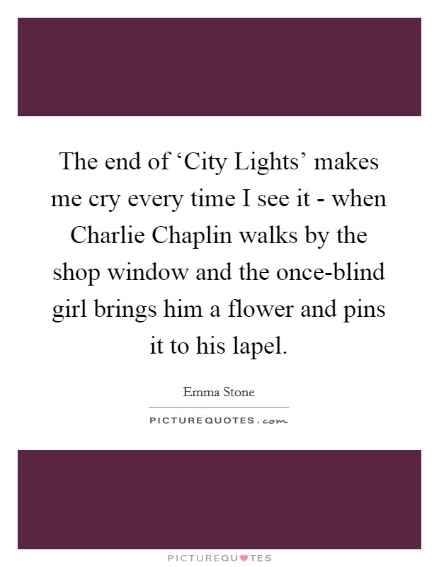 The end of ‘City Lights' makes me cry every time I see it - when Charlie Chaplin walks by the shop window and the once-blind girl brings him a flower and pins it to his lapel. Picture Quote #1