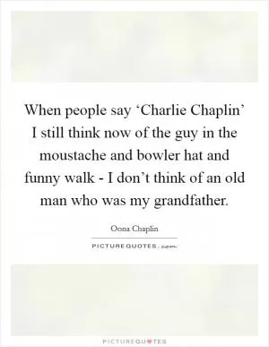 When people say ‘Charlie Chaplin’ I still think now of the guy in the moustache and bowler hat and funny walk - I don’t think of an old man who was my grandfather Picture Quote #1