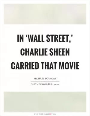 In ‘Wall Street,’ Charlie Sheen carried that movie Picture Quote #1