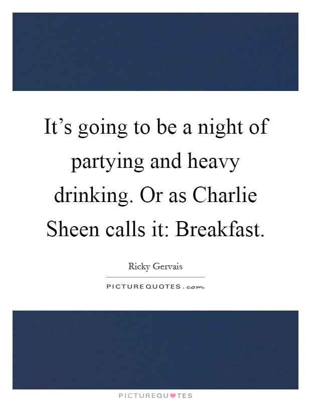 It's going to be a night of partying and heavy drinking. Or as Charlie Sheen calls it: Breakfast. Picture Quote #1
