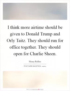 I think more airtime should be given to Donald Trump and Orly Taitz. They should run for office together. They should open for Charlie Sheen Picture Quote #1