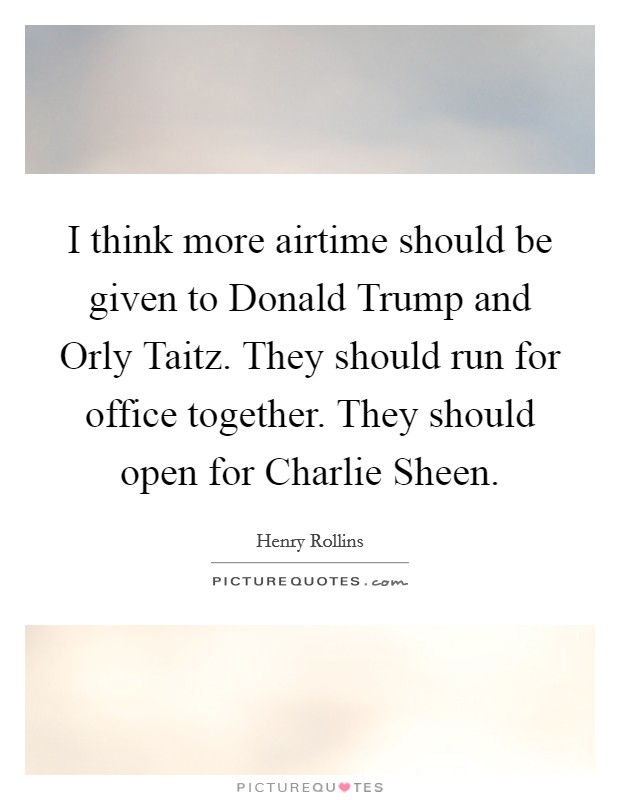 I think more airtime should be given to Donald Trump and Orly Taitz. They should run for office together. They should open for Charlie Sheen. Picture Quote #1