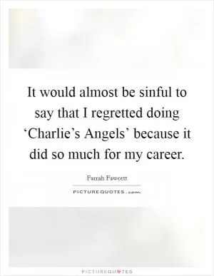 It would almost be sinful to say that I regretted doing ‘Charlie’s Angels’ because it did so much for my career Picture Quote #1
