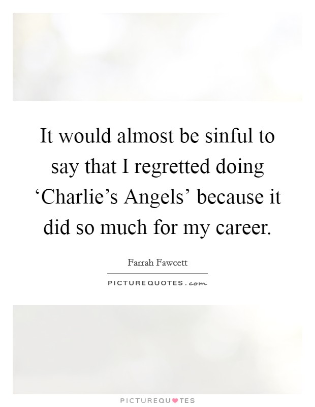 It would almost be sinful to say that I regretted doing ‘Charlie's Angels' because it did so much for my career. Picture Quote #1