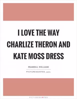 I love the way Charlize Theron and Kate Moss dress Picture Quote #1