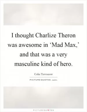 I thought Charlize Theron was awesome in ‘Mad Max,’ and that was a very masculine kind of hero Picture Quote #1