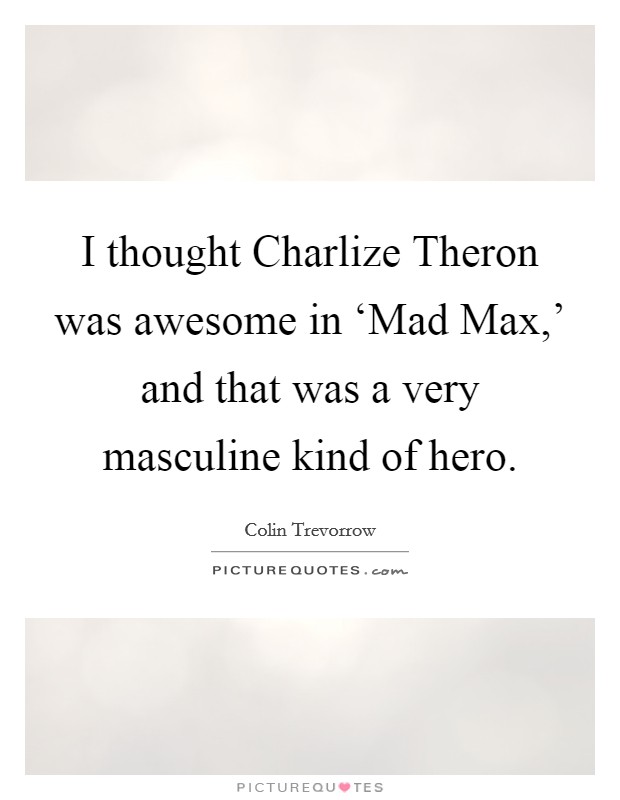 I thought Charlize Theron was awesome in ‘Mad Max,' and that was a very masculine kind of hero. Picture Quote #1