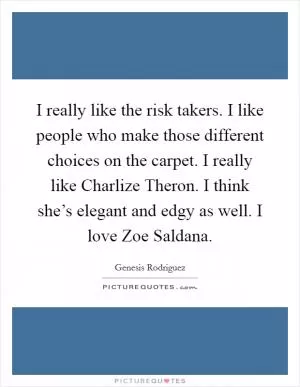I really like the risk takers. I like people who make those different choices on the carpet. I really like Charlize Theron. I think she’s elegant and edgy as well. I love Zoe Saldana Picture Quote #1