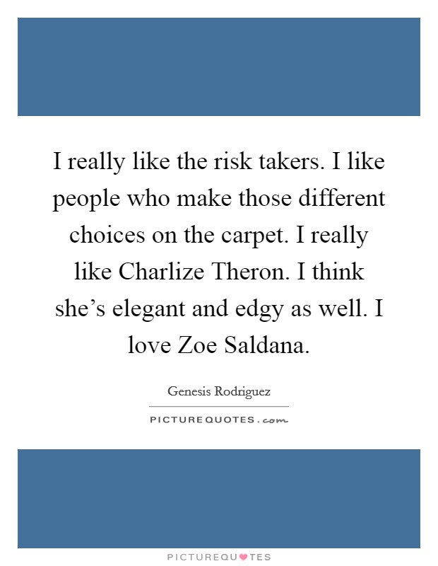 I really like the risk takers. I like people who make those different choices on the carpet. I really like Charlize Theron. I think she's elegant and edgy as well. I love Zoe Saldana. Picture Quote #1