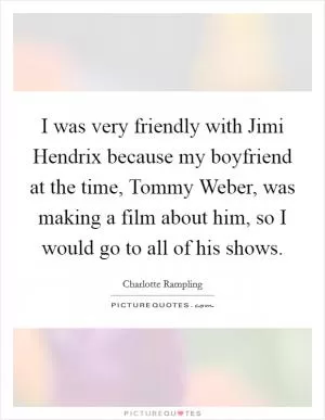 I was very friendly with Jimi Hendrix because my boyfriend at the time, Tommy Weber, was making a film about him, so I would go to all of his shows Picture Quote #1