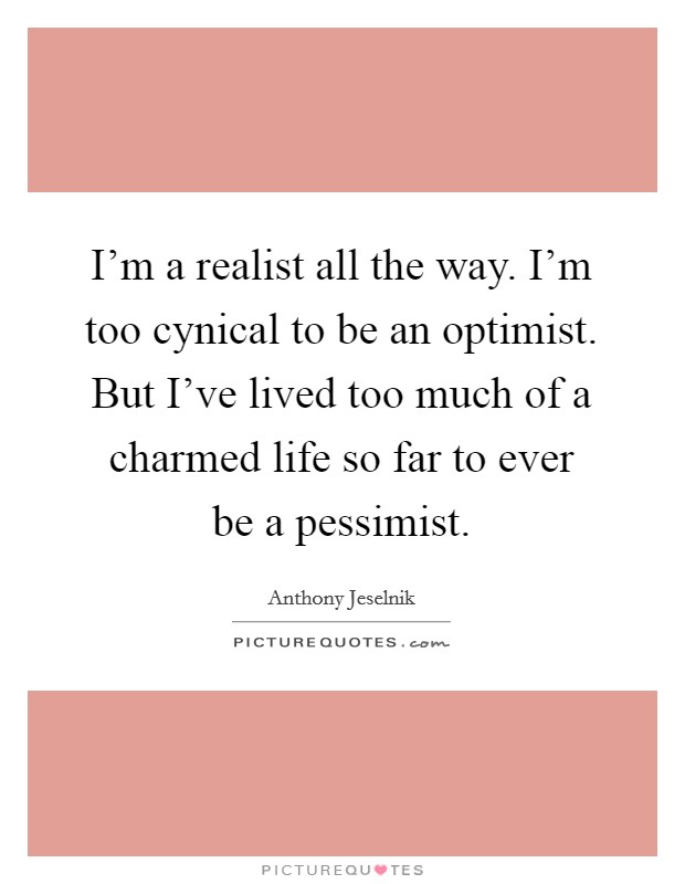 I'm a realist all the way. I'm too cynical to be an optimist. But I've lived too much of a charmed life so far to ever be a pessimist. Picture Quote #1