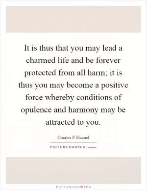 It is thus that you may lead a charmed life and be forever protected from all harm; it is thus you may become a positive force whereby conditions of opulence and harmony may be attracted to you Picture Quote #1