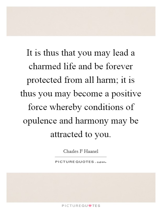 It is thus that you may lead a charmed life and be forever protected from all harm; it is thus you may become a positive force whereby conditions of opulence and harmony may be attracted to you. Picture Quote #1