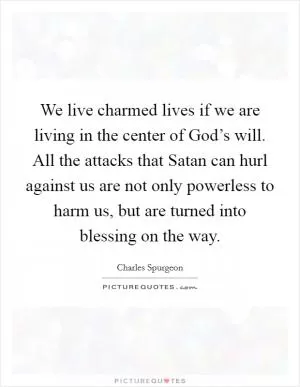 We live charmed lives if we are living in the center of God’s will. All the attacks that Satan can hurl against us are not only powerless to harm us, but are turned into blessing on the way Picture Quote #1