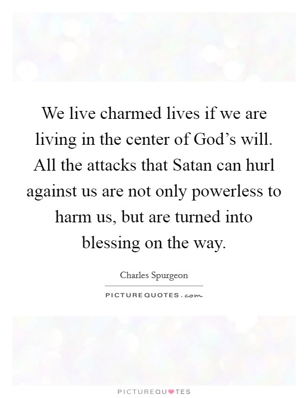 We live charmed lives if we are living in the center of God's will. All the attacks that Satan can hurl against us are not only powerless to harm us, but are turned into blessing on the way. Picture Quote #1